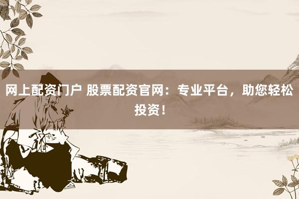 网上配资门户 股票配资官网：专业平台，助您轻松投资！