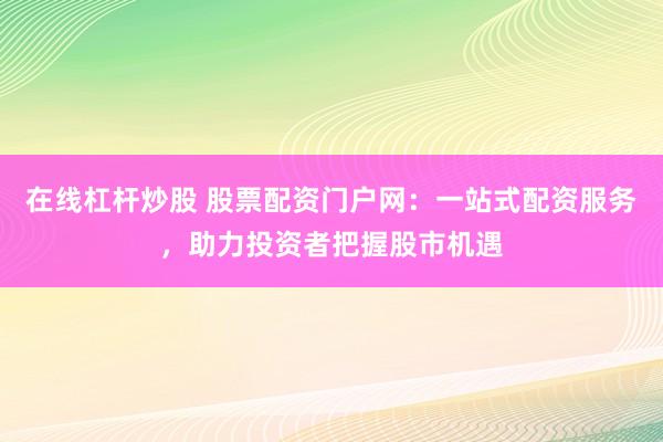 在线杠杆炒股 股票配资门户网：一站式配资服务，助力投资者把握股市机遇