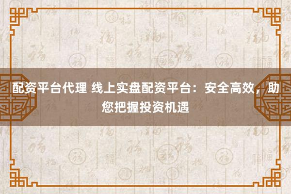 配资平台代理 线上实盘配资平台：安全高效，助您把握投资机遇