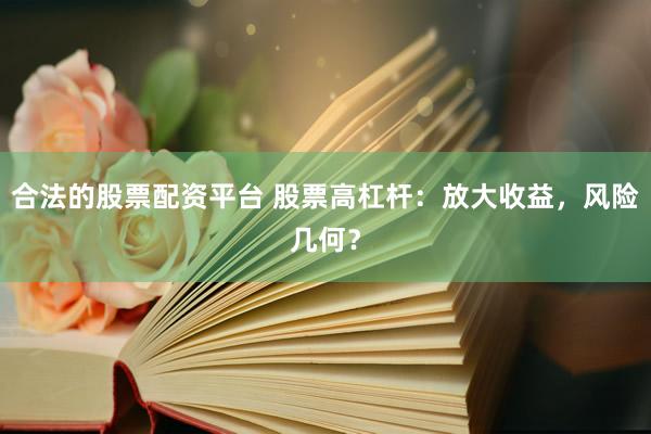 合法的股票配资平台 股票高杠杆：放大收益，风险几何？
