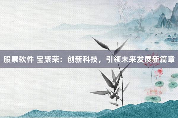股票软件 宝聚荣：创新科技，引领未来发展新篇章