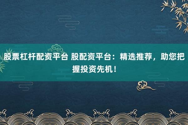 股票杠杆配资平台 股配资平台：精选推荐，助您把握投资先机！