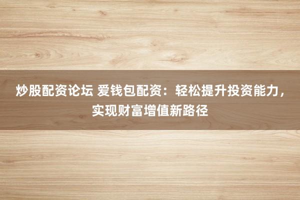 炒股配资论坛 爱钱包配资：轻松提升投资能力，实现财富增值新路径