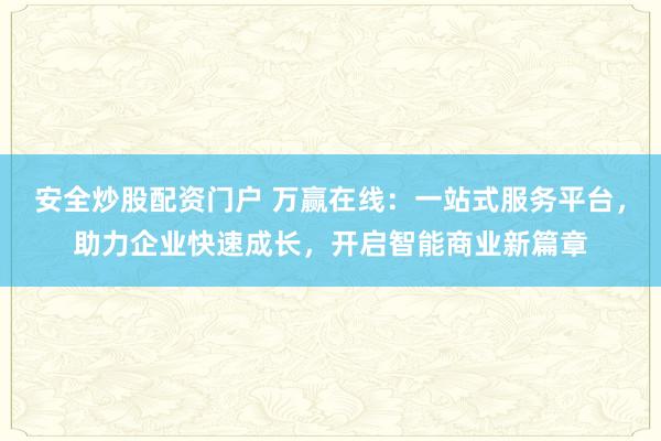 安全炒股配资门户 万赢在线:一站式服务平台,助力企业快速成长,开启智能商业新篇章
