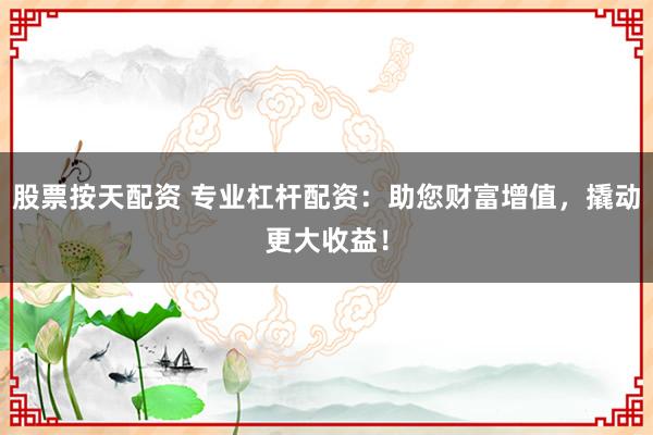 股票按天配资 专业杠杆配资：助您财富增值，撬动更大收益！