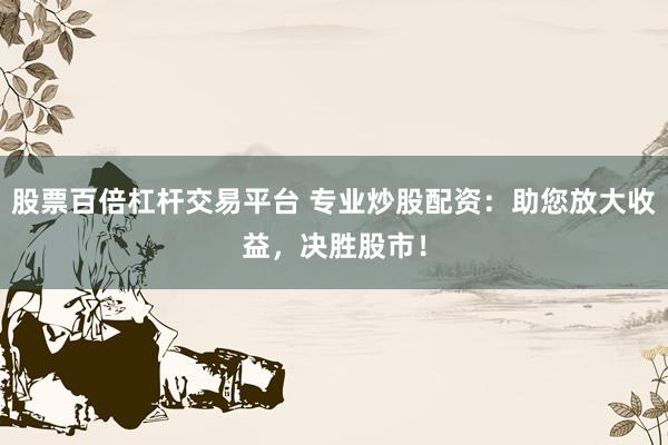 股票百倍杠杆交易平台 专业炒股配资：助您放大收益，决胜股市！