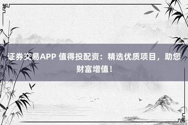 证券交易APP 值得投配资：精选优质项目，助您财富增值！