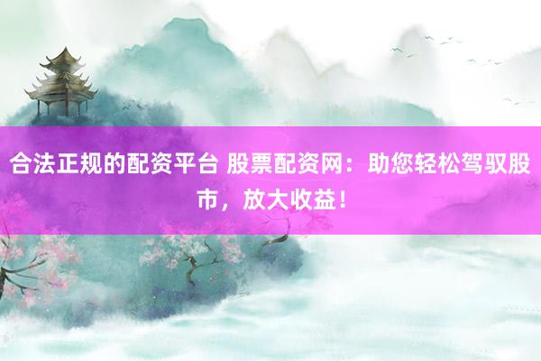 合法正规的配资平台 股票配资网：助您轻松驾驭股市，放大收益！