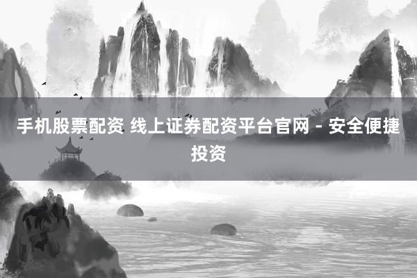 手机股票配资 线上证券配资平台官网 - 安全便捷投资