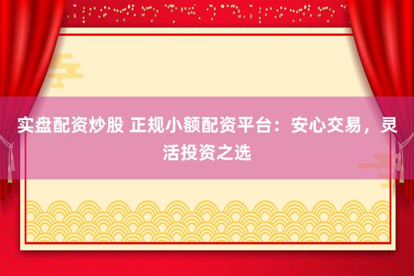 实盘配资炒股 正规小额配资平台:安心交易,灵活投资之选