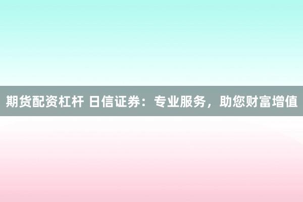 期货配资杠杆 日信证券：专业服务，助您财富增值