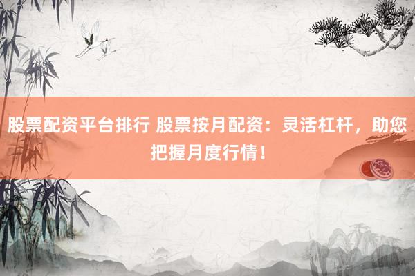 股票配资平台排行 股票按月配资：灵活杠杆，助您把握月度行情！