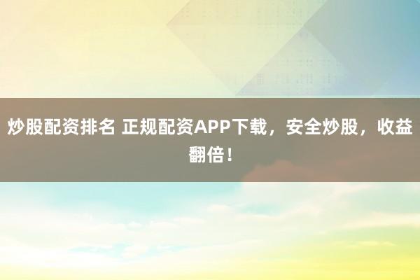 炒股配资排名 正规配资APP下载，安全炒股，收益翻倍！