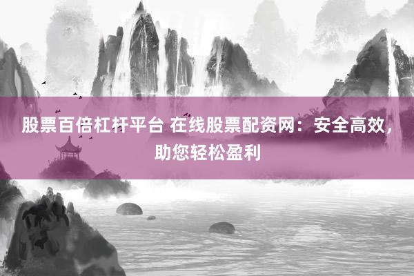 股票百倍杠杆平台 在线股票配资网：安全高效，助您轻松盈利