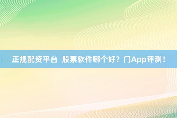 正规配资平台  股票软件哪个好？门App评测！