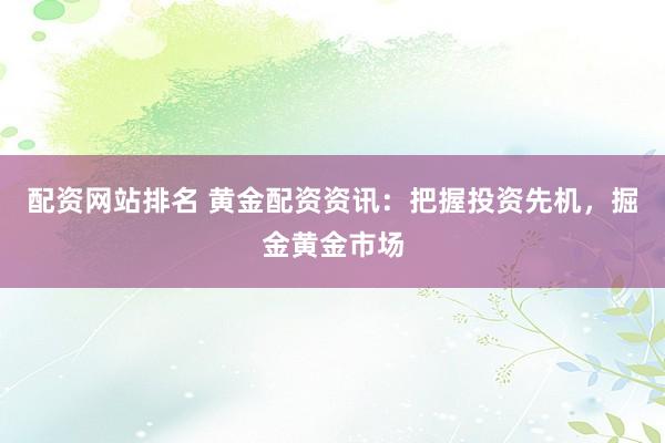 配资网站排名 黄金配资资讯：把握投资先机，掘金黄金市场
