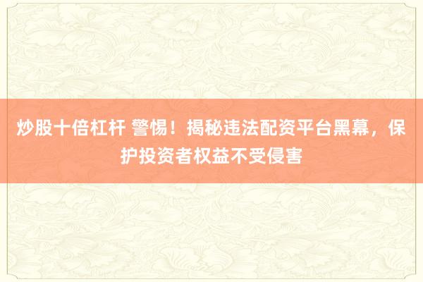 炒股十倍杠杆 警惕!揭秘违法配资平台黑幕,保护投资者权益不受侵害