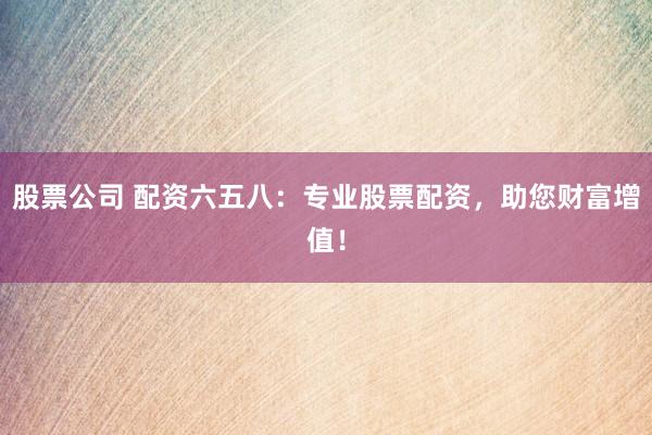 股票公司 配资六五八：专业股票配资，助您财富增值！