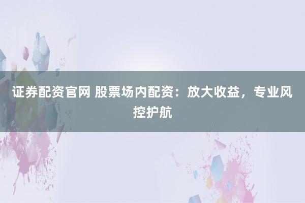 证券配资官网 股票场内配资：放大收益，专业风控护航