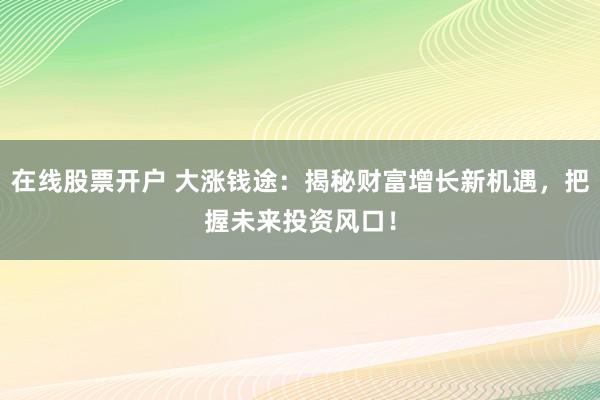 在线股票开户 大涨钱途：揭秘财富增长新机遇，把握未来投资风口！