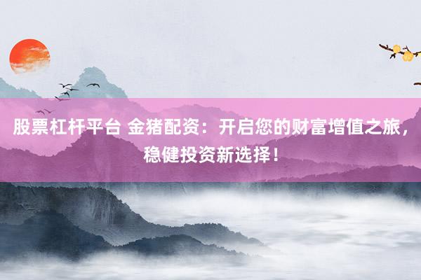 股票杠杆平台 金猪配资：开启您的财富增值之旅，稳健投资新选择！