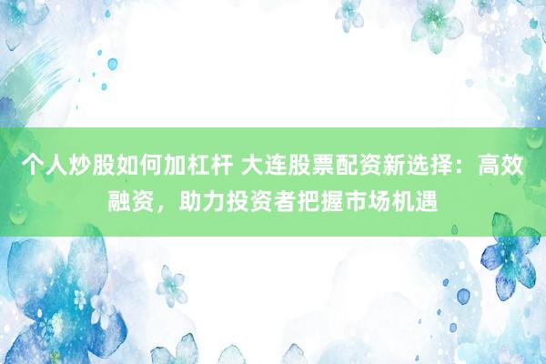 个人炒股如何加杠杆 大连股票配资新选择：高效融资，助力投资者把握市场机遇