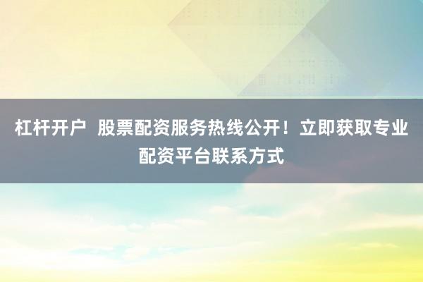 杠杆开户  股票配资服务热线公开！立即获取专业配资平台联系方式