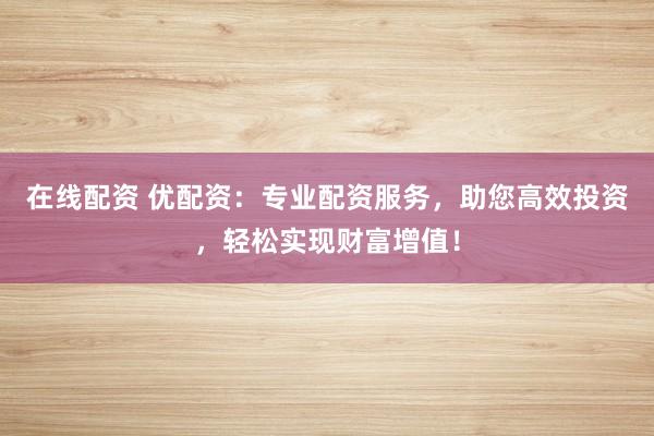 在线配资 优配资：专业配资服务，助您高效投资，轻松实现财富增值！