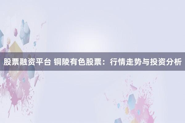 股票融资平台 铜陵有色股票：行情走势与投资分析