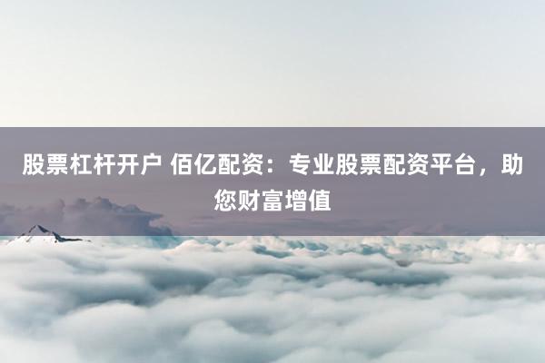 股票杠杆开户 佰亿配资：专业股票配资平台，助您财富增值