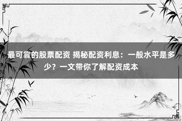 最可靠的股票配资 揭秘配资利息：一般水平是多少？一文带你了解配资成本