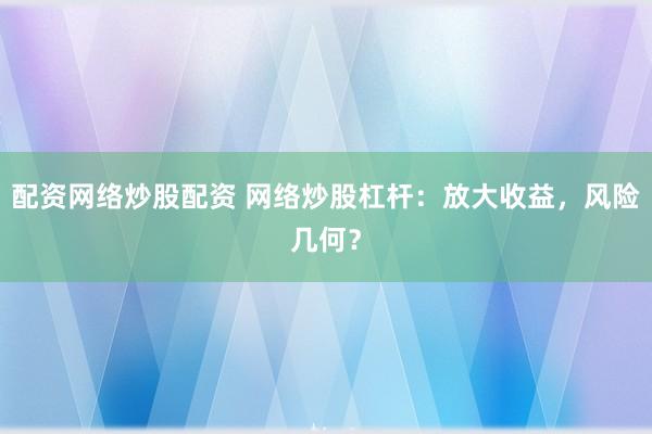配资网络炒股配资 网络炒股杠杆：放大收益，风险几何？