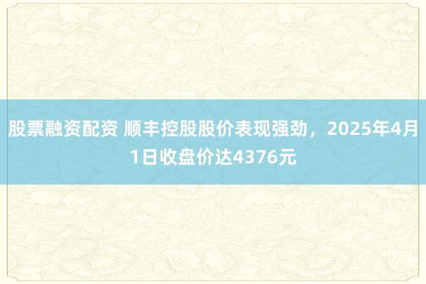 股票融资配资 顺丰控股股价表现强劲，2025年4月1日收盘价达4376元