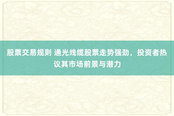 股票交易规则 通光线缆股票走势强劲，投资者热议其市场前景与潜力
