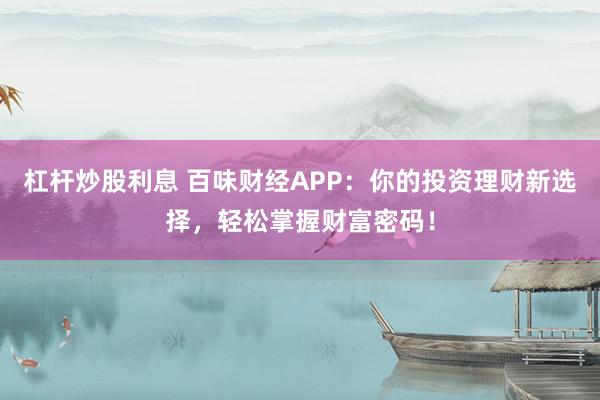 杠杆炒股利息 百味财经APP：你的投资理财新选择，轻松掌握财富密码！