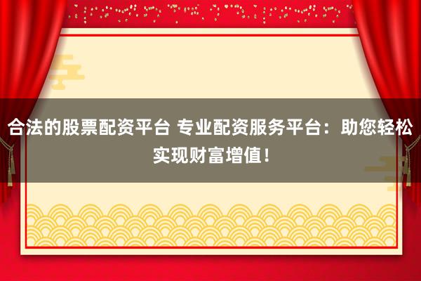 合法的股票配资平台 专业配资服务平台：助您轻松实现财富增值！