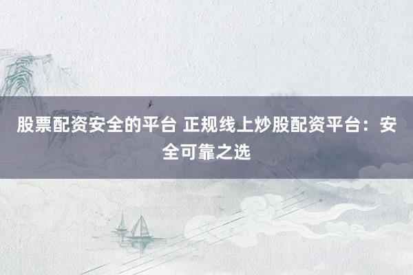股票配资安全的平台 正规线上炒股配资平台：安全可靠之选