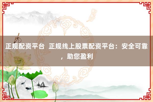正规配资平台  正规线上股票配资平台：安全可靠，助您盈利