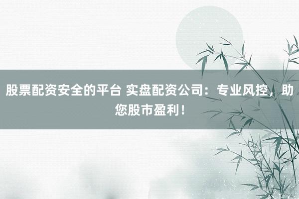 股票配资安全的平台 实盘配资公司：专业风控，助您股市盈利！