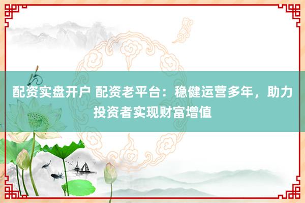 配资实盘开户 配资老平台：稳健运营多年，助力投资者实现财富增值