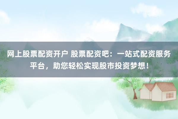 网上股票配资开户 股票配资吧：一站式配资服务平台，助您轻松实现股市投资梦想！