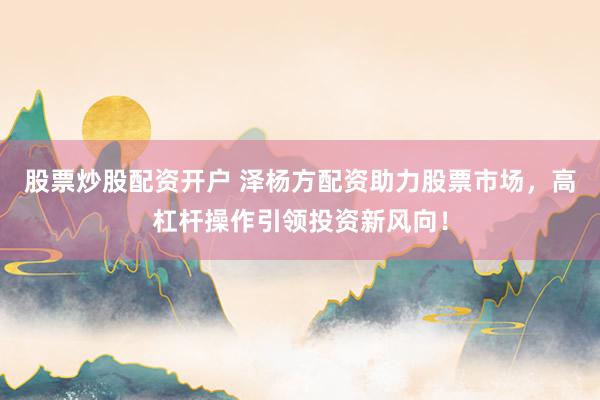 股票炒股配资开户 泽杨方配资助力股票市场，高杠杆操作引领投资新风向！