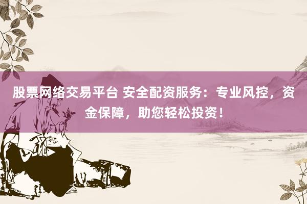 股票网络交易平台 安全配资服务：专业风控，资金保障，助您轻松投资！