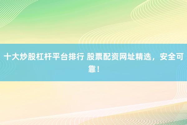 十大炒股杠杆平台排行 股票配资网址精选，安全可靠！