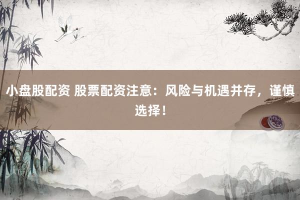 小盘股配资 股票配资注意：风险与机遇并存，谨慎选择！