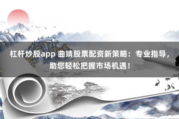 杠杆炒股app 曲靖股票配资新策略：专业指导，助您轻松把握市场机遇！