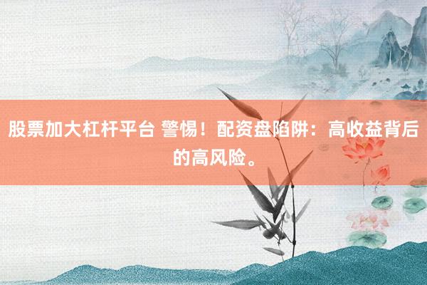 股票加大杠杆平台 警惕！配资盘陷阱：高收益背后的高风险。