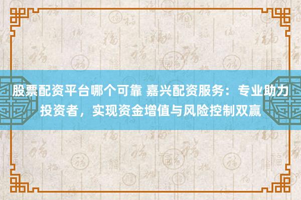 股票配资平台哪个可靠 嘉兴配资服务：专业助力投资者，实现资金增值与风险控制双赢