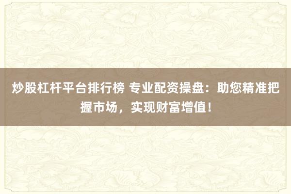 炒股杠杆平台排行榜 专业配资操盘：助您精准把握市场，实现财富增值！