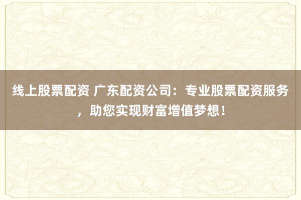 线上股票配资 广东配资公司：专业股票配资服务，助您实现财富增值梦想！